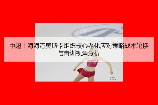 中超上海海港奥斯卡组织核心老化应对策略战术轮换与青训视角分析
